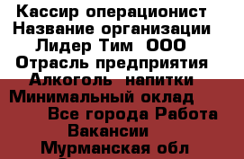 Кассир операционист › Название организации ­ Лидер Тим, ООО › Отрасль предприятия ­ Алкоголь, напитки › Минимальный оклад ­ 23 000 - Все города Работа » Вакансии   . Мурманская обл.,Оленегорск г.